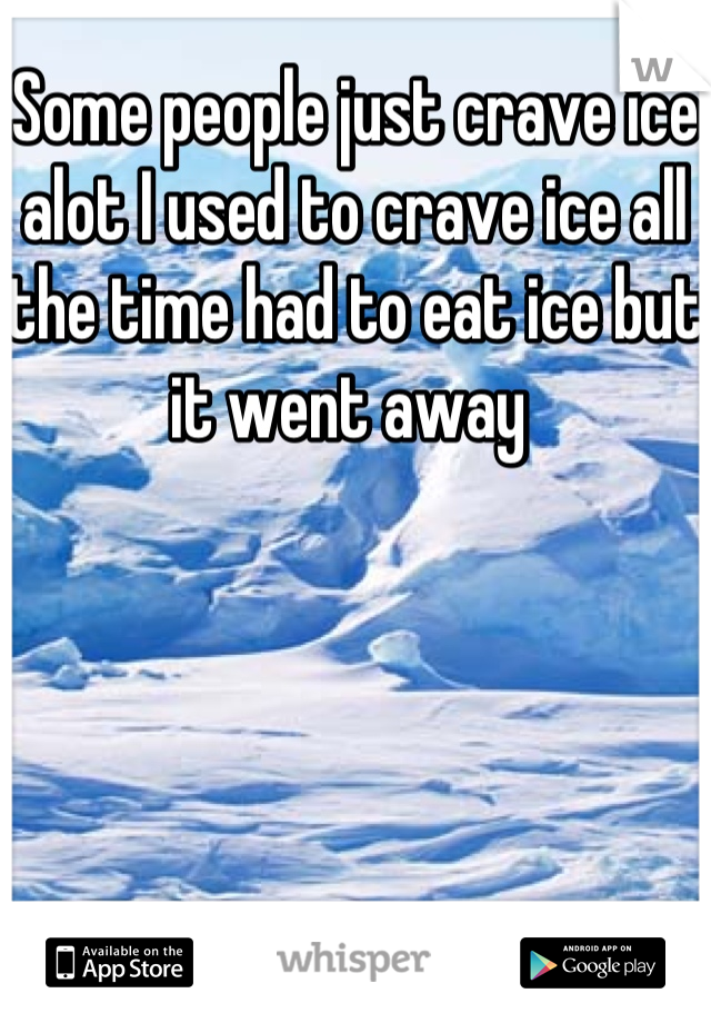 Some people just crave ice alot I used to crave ice all the time had to eat ice but it went away 