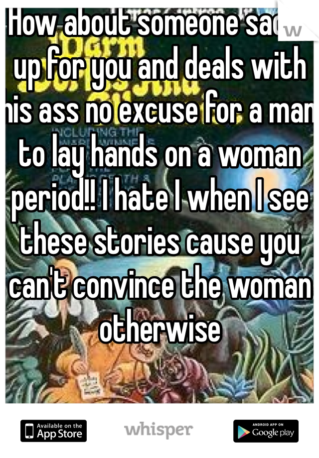 How about someone sacks up for you and deals with his ass no excuse for a man to lay hands on a woman period!! I hate I when I see these stories cause you can't convince the woman otherwise