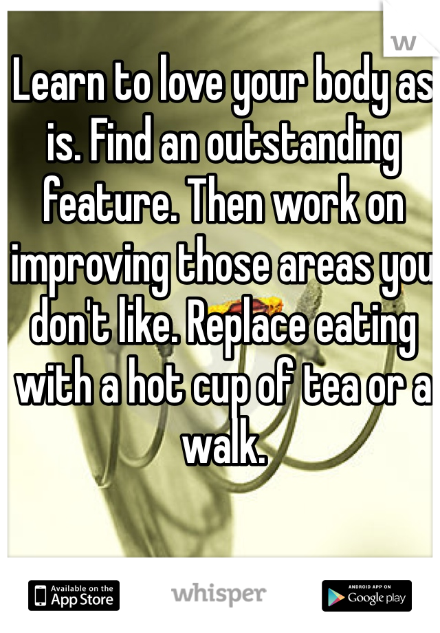 Learn to love your body as is. Find an outstanding feature. Then work on improving those areas you don't like. Replace eating with a hot cup of tea or a walk. 
