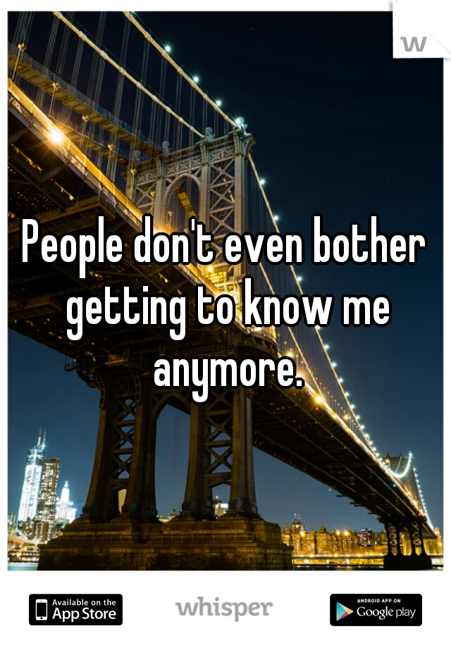 People don't even bother getting to know me anymore.