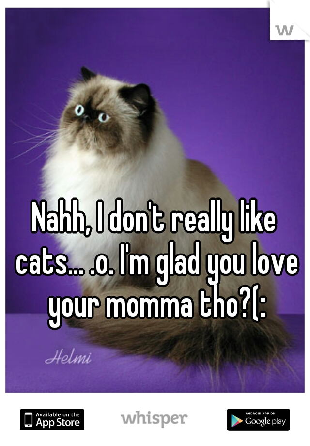 Nahh, I don't really like cats... .o. I'm glad you love your momma tho?(: