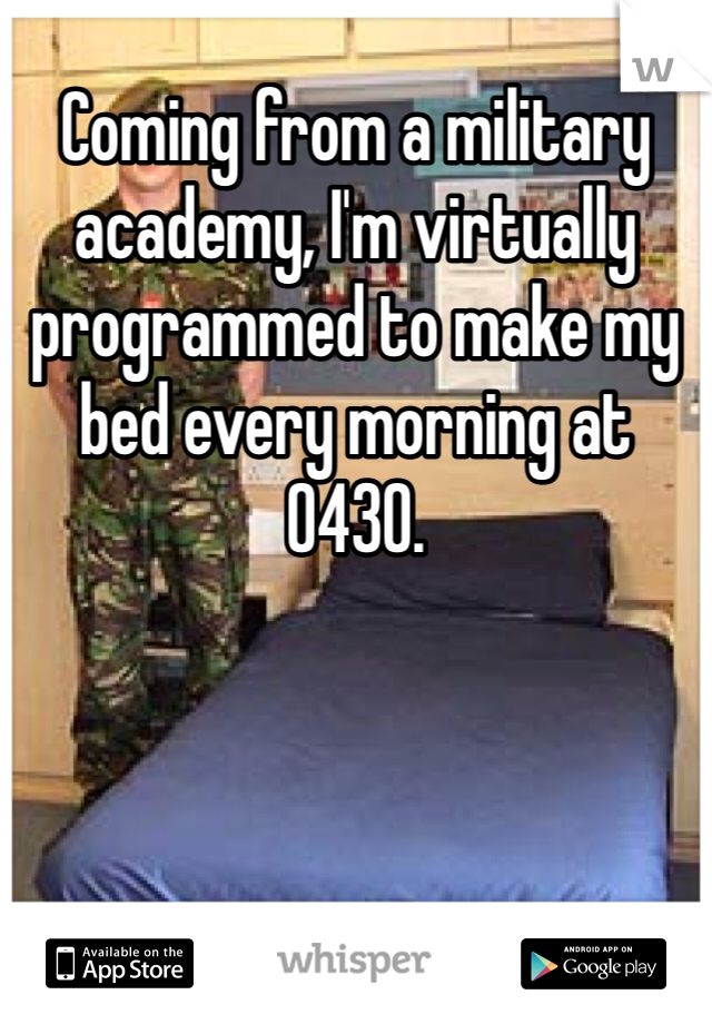 Coming from a military academy, I'm virtually programmed to make my bed every morning at 0430.