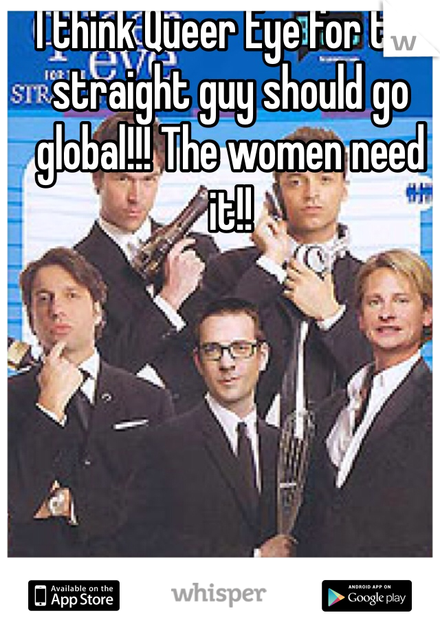 I think Queer Eye for the straight guy should go global!!! The women need it!!
