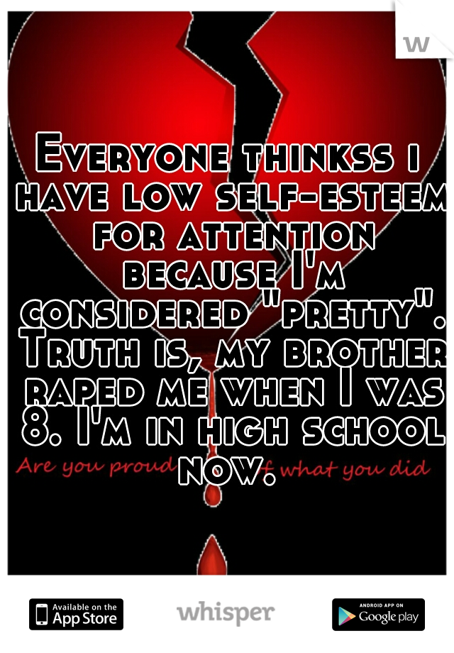 Everyone thinkss i have low self-esteem for attention because I'm considered "pretty". Truth is, my brother raped me when I was 8. I'm in high school now. 