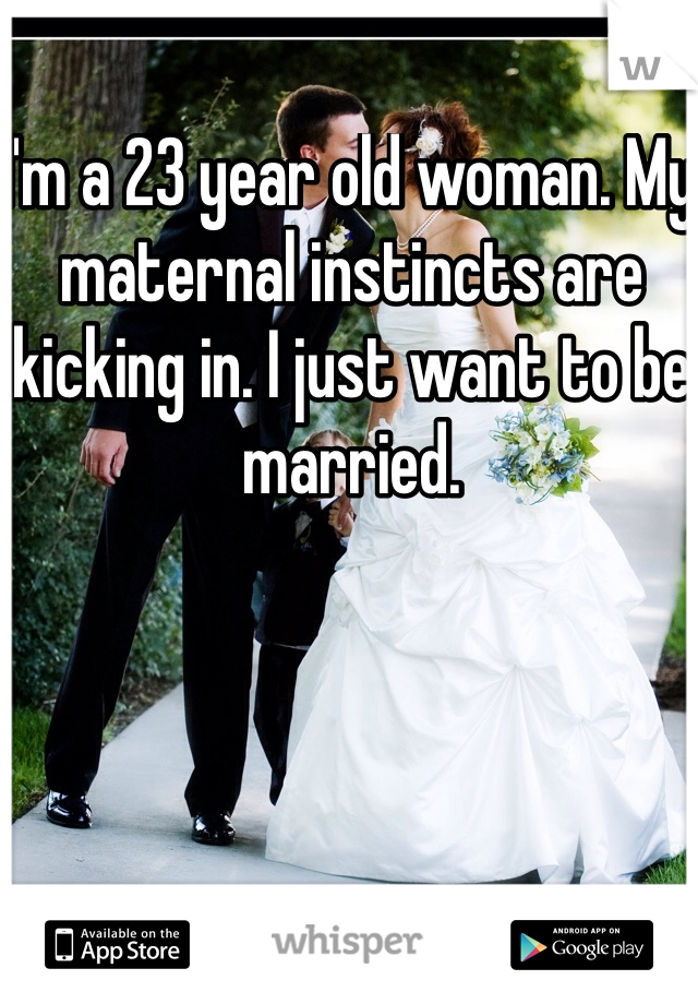 I'm a 23 year old woman. My maternal instincts are kicking in. I just want to be married. 