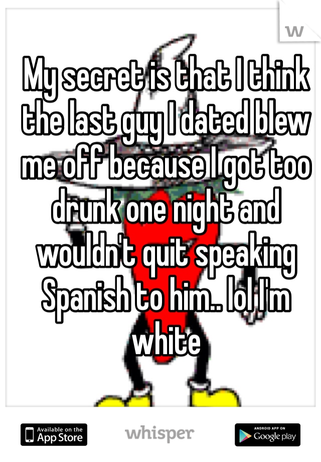 My secret is that I think the last guy I dated blew me off because I got too drunk one night and wouldn't quit speaking Spanish to him.. lol I'm white 