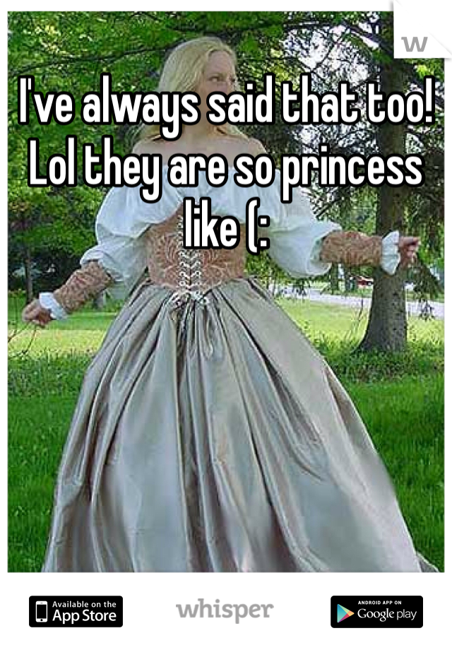 I've always said that too! Lol they are so princess like (: