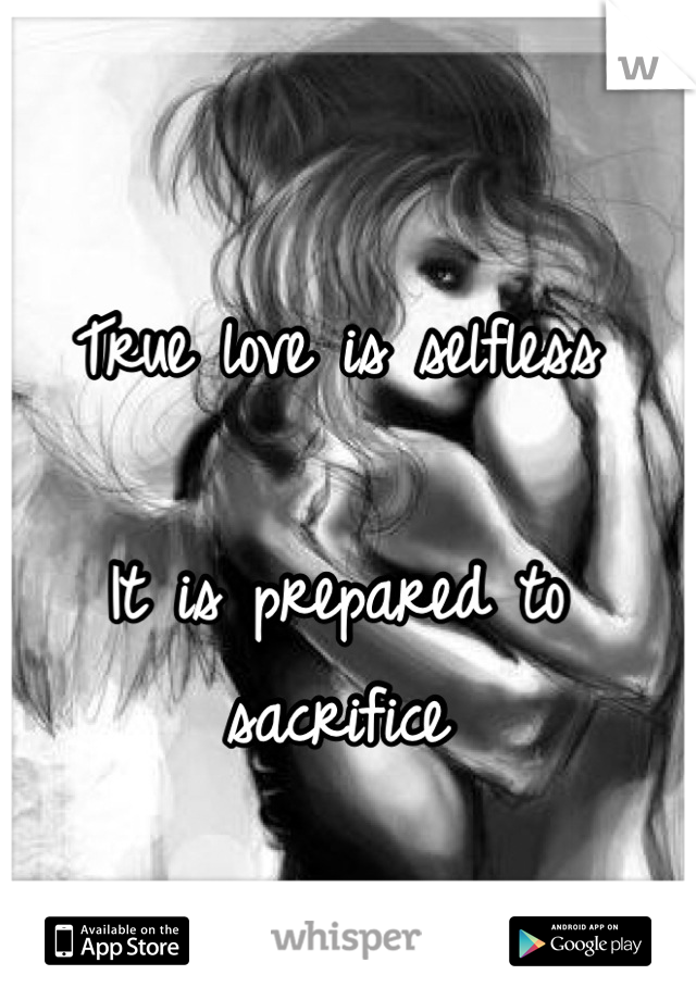 True love is selfless

It is prepared to sacrifice