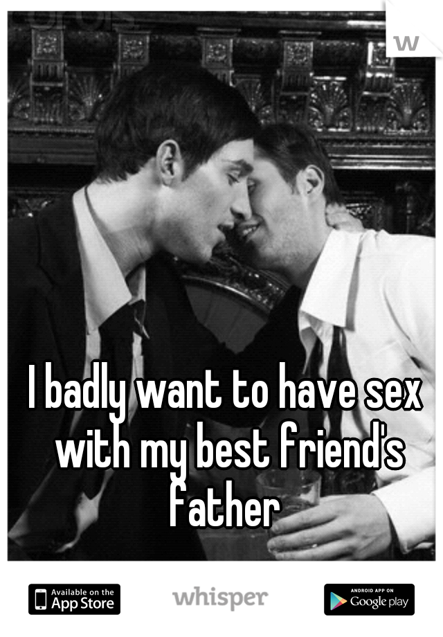 I badly want to have sex with my best friend's father 