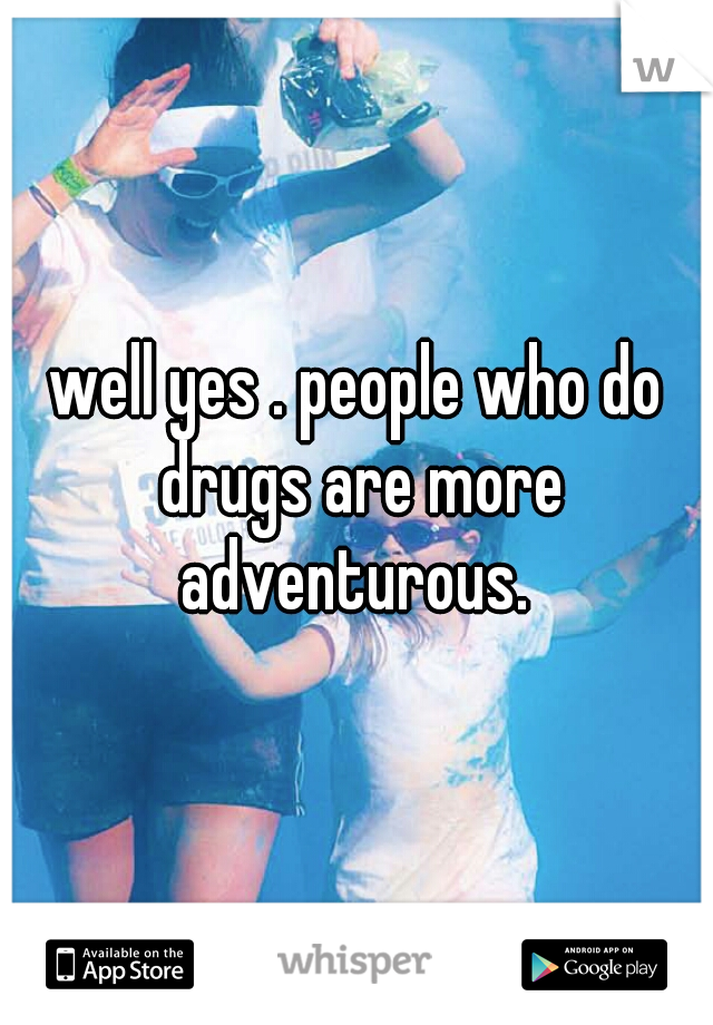 well yes . people who do drugs are more adventurous. 