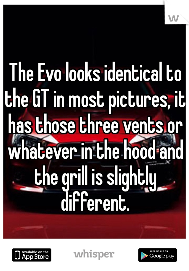 The Evo looks identical to the GT in most pictures, it has those three vents or whatever in the hood and the grill is slightly different. 