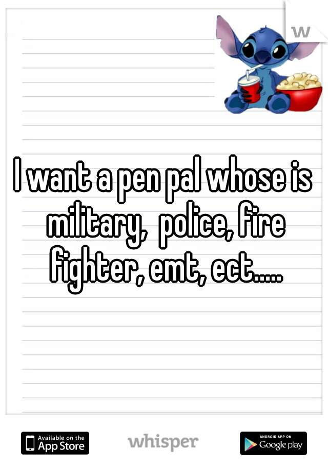I want a pen pal whose is military,  police, fire fighter, emt, ect.....