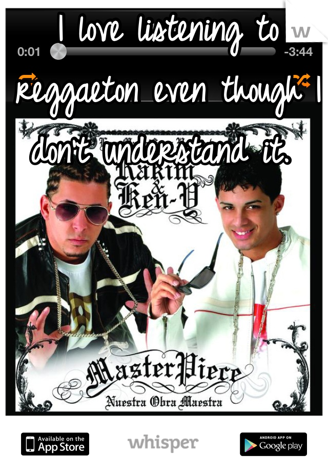 I love listening to reggaeton even though I don't understand it. 