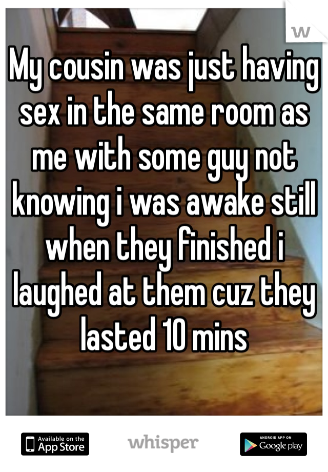 My cousin was just having sex in the same room as me with some guy not knowing i was awake still when they finished i laughed at them cuz they lasted 10 mins