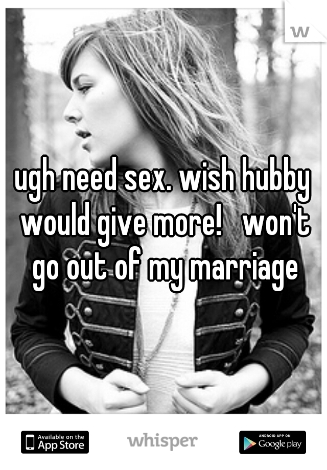 ugh need sex. wish hubby would give more!   won't go out of my marriage