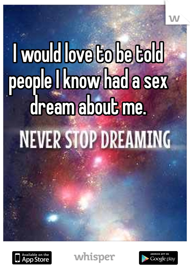 I would love to be told people I know had a sex dream about me. 