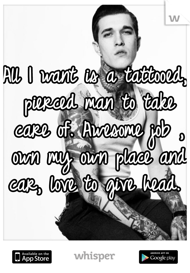 All I want is a tattooed, pierced man to take care of. Awesome job , own my own place and car, love to give head. 