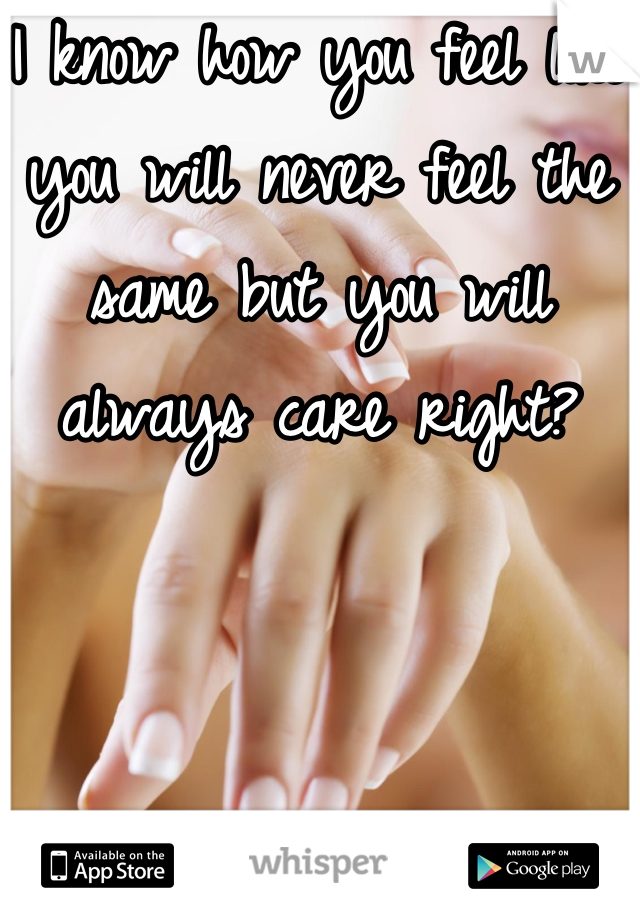 I know how you feel like you will never feel the same but you will always care right?