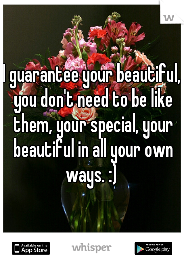 I guarantee your beautiful, you don't need to be like them, your special, your beautiful in all your own ways. :) 