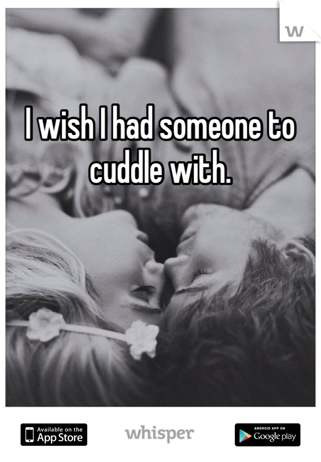 I wish I had someone to cuddle with. 