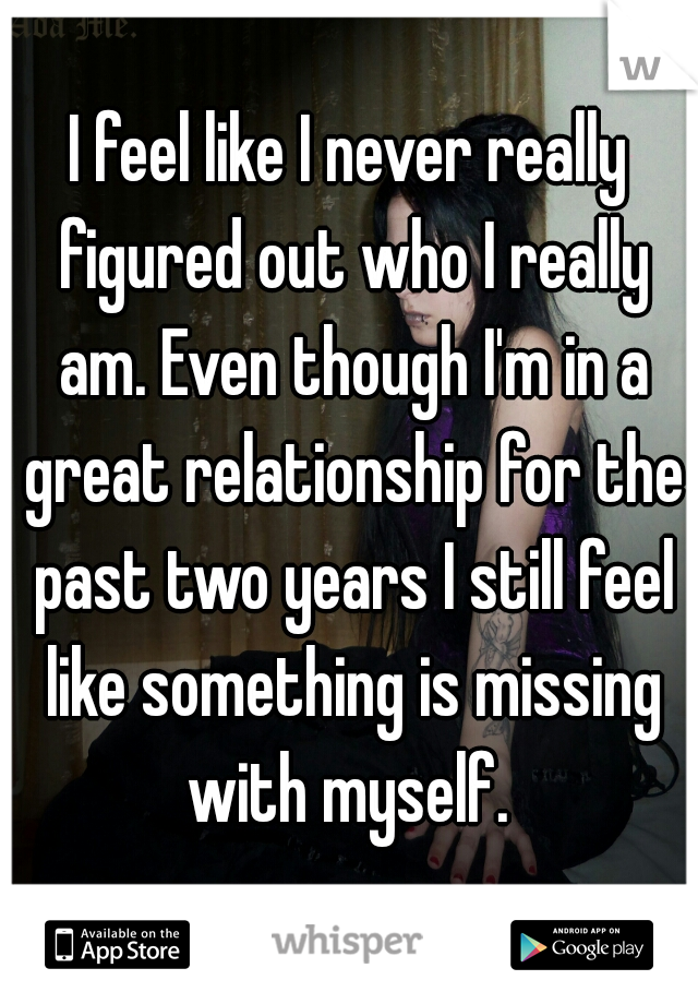 I feel like I never really figured out who I really am. Even though I'm in a great relationship for the past two years I still feel like something is missing with myself. 