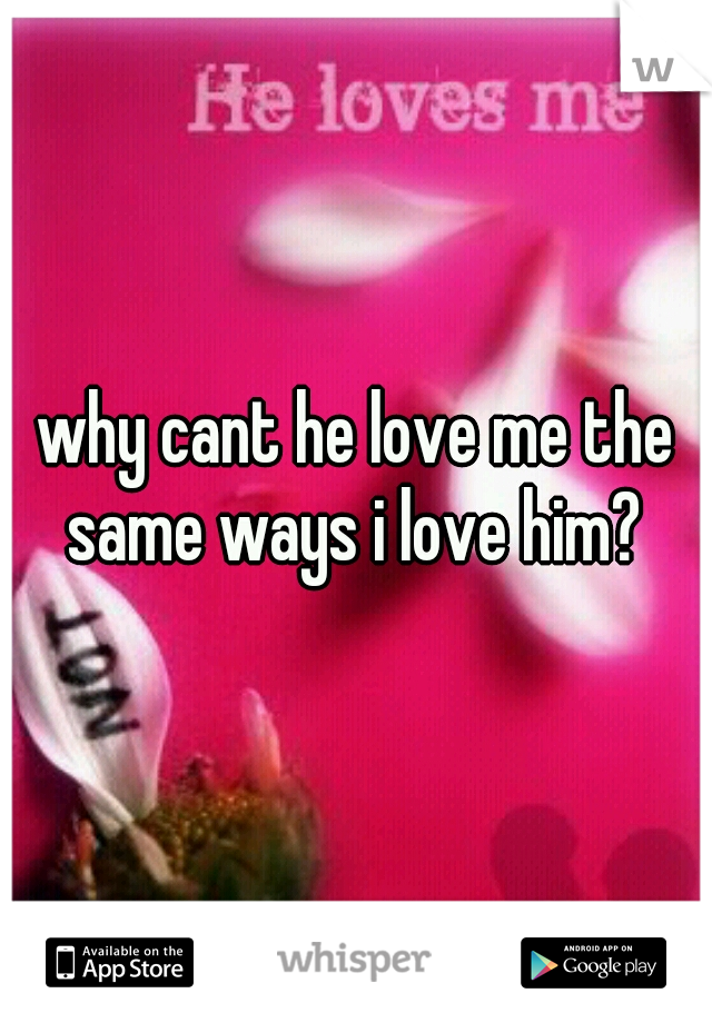 why cant he love me the same ways i love him? 