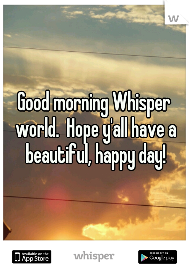 Good morning Whisper world.  Hope y'all have a beautiful, happy day!