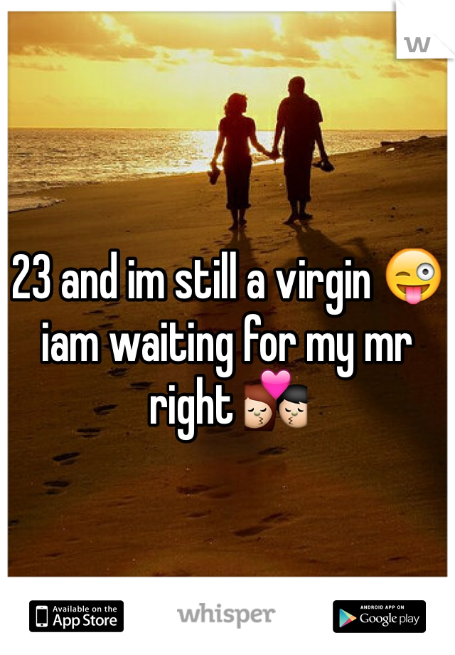 23 and im still a virgin 😜 iam waiting for my mr right 💏