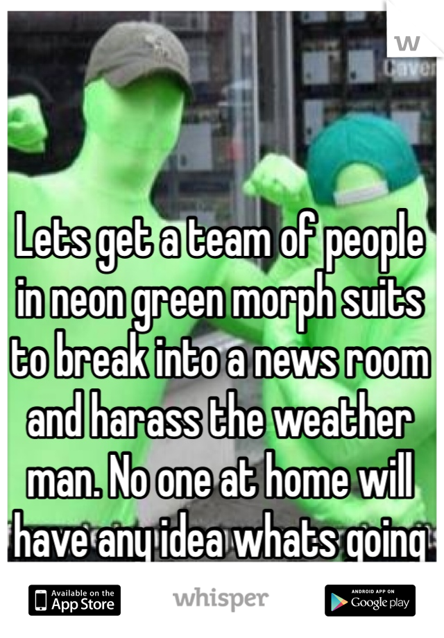 Lets get a team of people in neon green morph suits to break into a news room and harass the weather man. No one at home will have any idea whats going on.