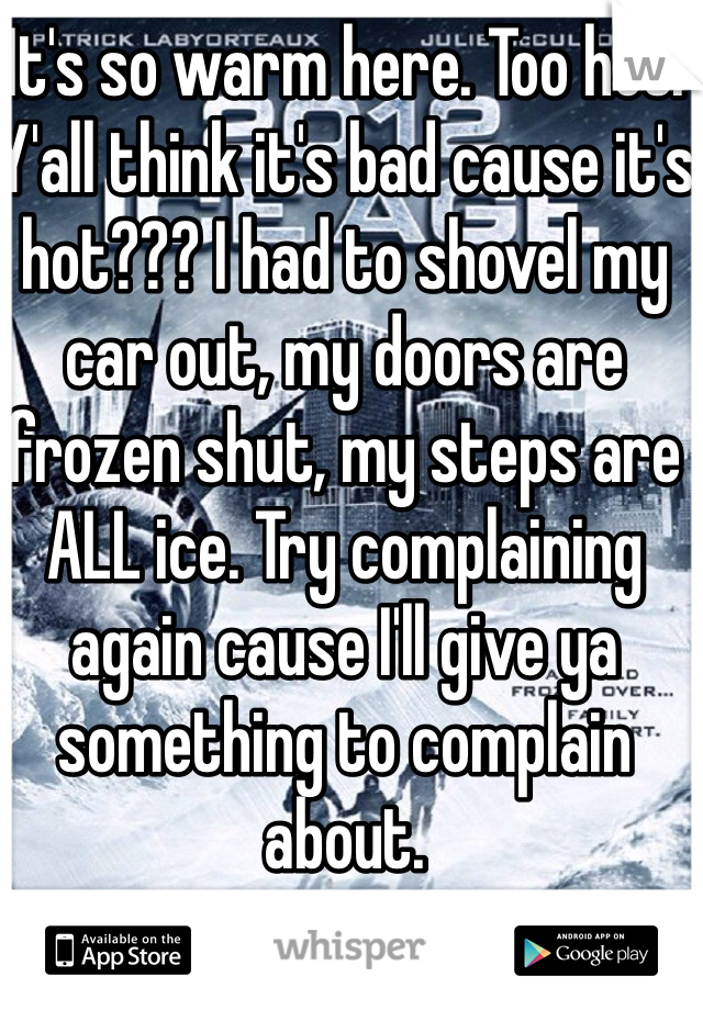 It's so warm here. Too hot. Y'all think it's bad cause it's hot??? I had to shovel my car out, my doors are frozen shut, my steps are ALL ice. Try complaining again cause I'll give ya something to complain about.