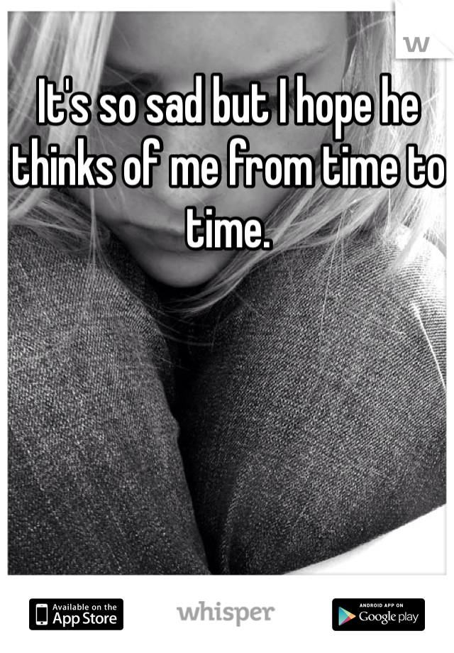 It's so sad but I hope he thinks of me from time to time. 