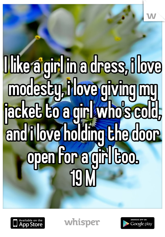 I like a girl in a dress, i love modesty, i love giving my jacket to a girl who's cold, and i love holding the door open for a girl too.
19 M