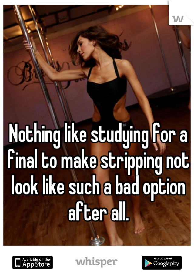 Nothing like studying for a final to make stripping not look like such a bad option after all.