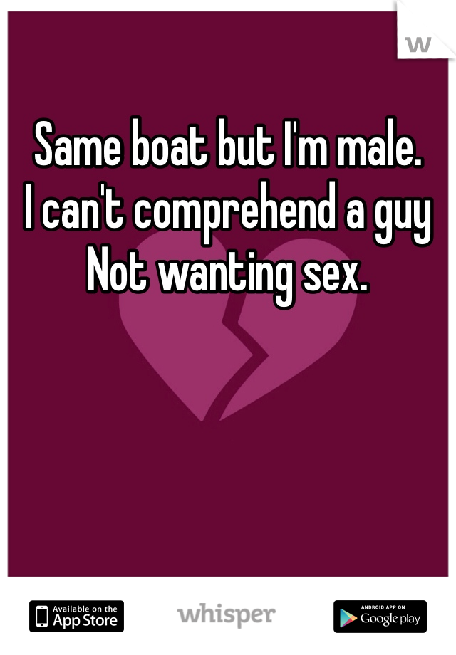 Same boat but I'm male. 
I can't comprehend a guy
Not wanting sex. 