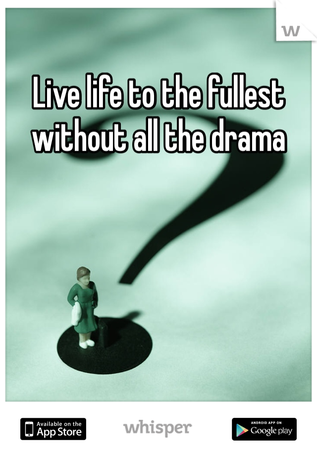Live life to the fullest without all the drama