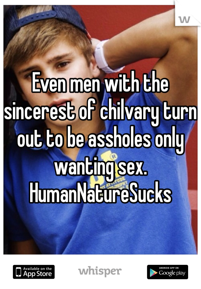 
Even men with the sincerest of chilvary turn out to be assholes only wanting sex. HumanNatureSucks