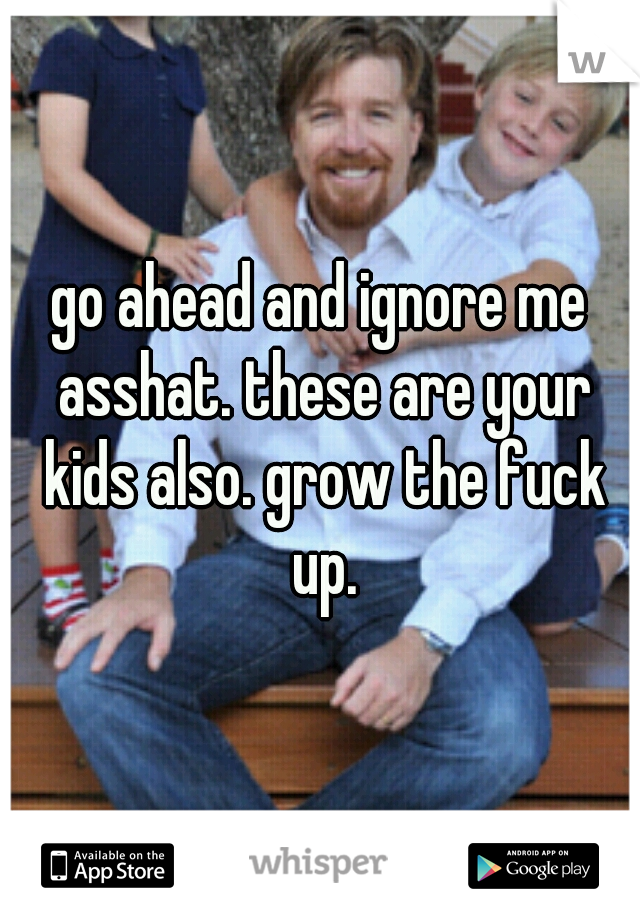 go ahead and ignore me asshat. these are your kids also. grow the fuck up.