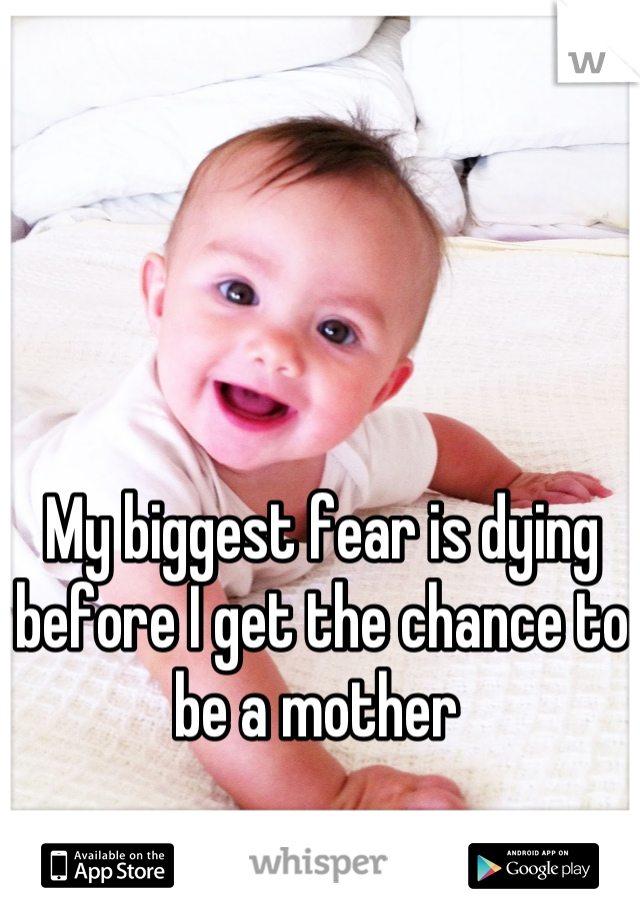 My biggest fear is dying before I get the chance to be a mother 