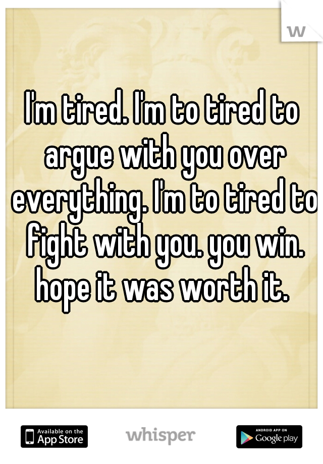 I'm tired. I'm to tired to argue with you over everything. I'm to tired to fight with you. you win. hope it was worth it. 