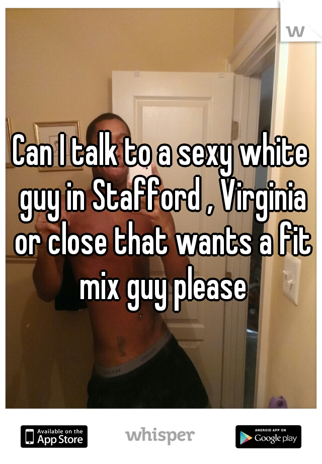 Can I talk to a sexy white guy in Stafford , Virginia or close that wants a fit mix guy please