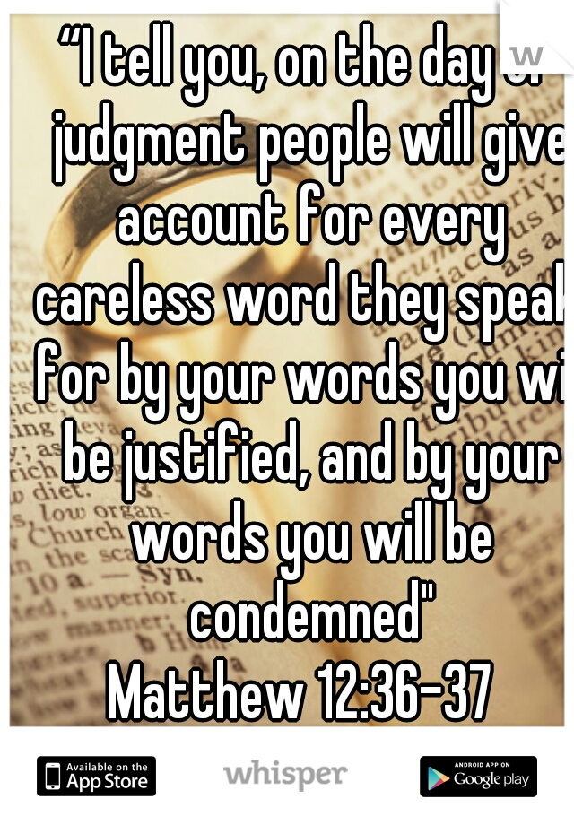 36 “I tell you, on the day of judgment people will give account for every careless word they speak, 37 for by your words you will be justified, and by your words you will be condemn

Matthew 12:36-37 