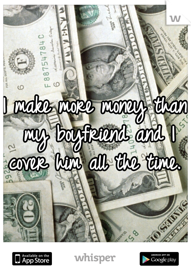 I make more money than my boyfriend and I cover him all the time. 