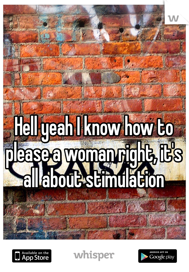 Hell yeah I know how to please a woman right, it's all about stimulation 
