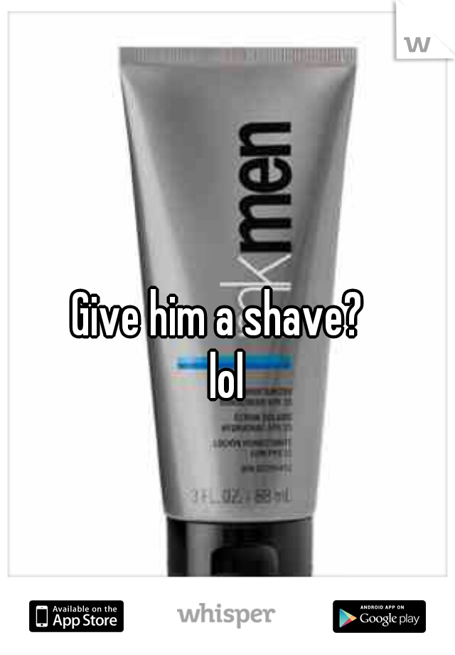 Give him a shave?  

lol