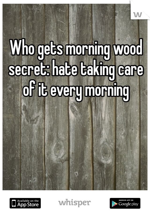 Who gets morning wood secret: hate taking care of it every morning 