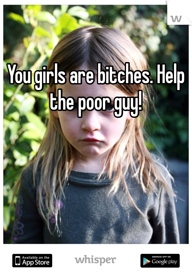 You girls are bitches. Help the poor guy!