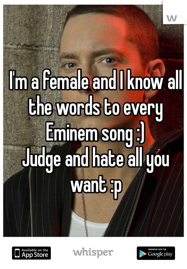 I'm a female and I know all the words to every Eminem song :)
Judge and hate all you want :p