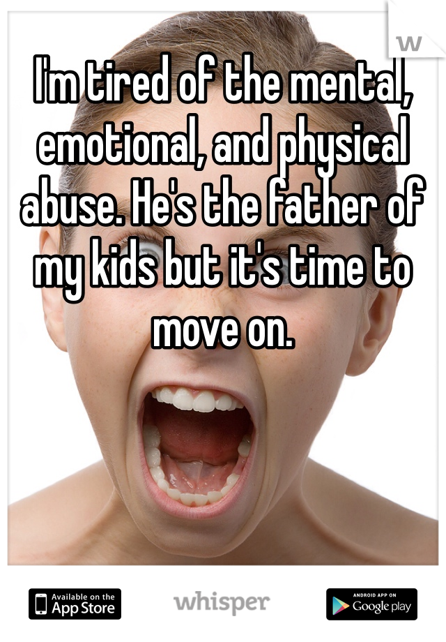 I'm tired of the mental, emotional, and physical abuse. He's the father of my kids but it's time to move on.