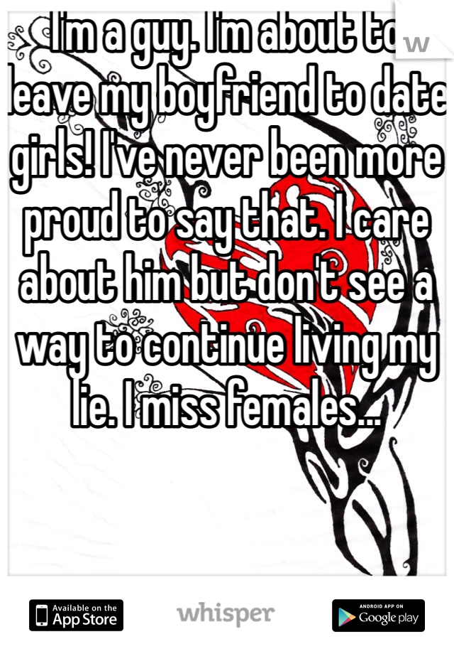 I'm a guy. I'm about to leave my boyfriend to date girls! I've never been more proud to say that. I care about him but don't see a way to continue living my lie. I miss females...