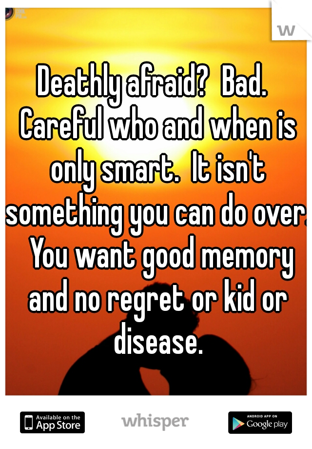 Deathly afraid?  Bad.  Careful who and when is only smart.  It isn't something you can do over.  You want good memory and no regret or kid or disease.